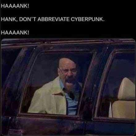 HAAAANK!

HANK, DON'T ABBREVIATE CYBERPUNK.

HAAAANK!