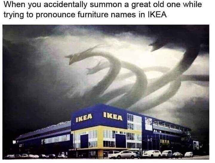 When you accidentally summon a great old one while trying to pronounce furniture names in IKEA

A picture of IKEA with wack ass clouds that look like some kind of snake god.
