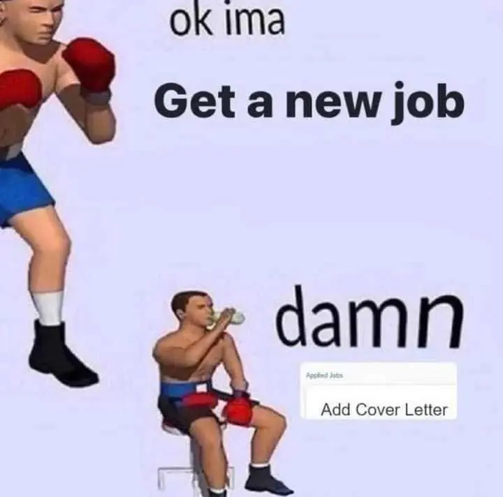 This image presents a meme featuring the caption "Ok Imma get a new job", accompanied by an image of a boxer clad in blue trunks and red gloves, poised and ready to engage in battle. However, the subsequent caption, "Damn,", introduces a humorous shift, as the next image displays the phrases "Applied Jobs" and "Add Cover Letter." At this point, the boxer, now seated and visibly fatigued, drinks from what appears to be a transparent plastic water bottle, embodying the disheartening reality of the modern job application process.