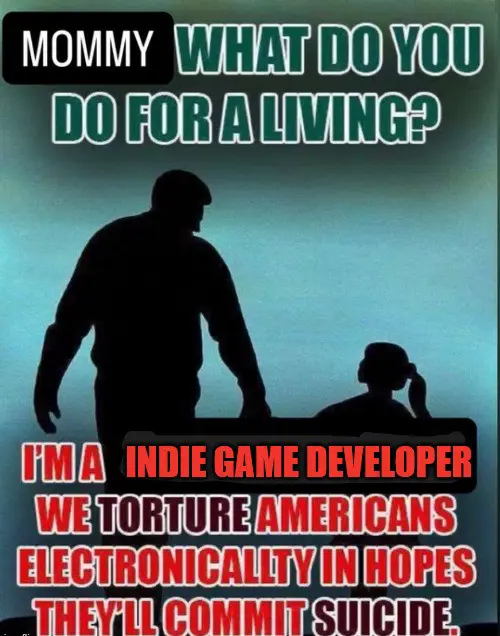 "Mommy what do you do for a living?"
"I'm a indie game developer we torture Americans electronicallty in hopes they'll commit suicide."