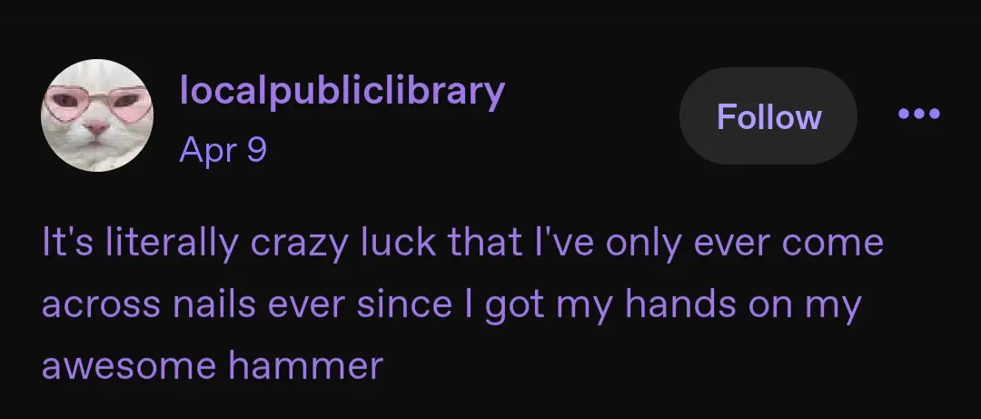 Screenshot of a tumblr post by user localpubliclibrary that reads: It's literally crazy luck that I've only ever come across nails ever since I got my hands on my awesome hammer