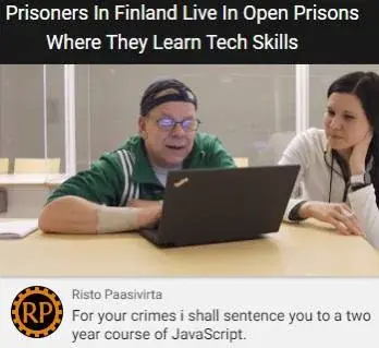 A news article saying: "Prisoners in Finland live in open prisons where they learn tech skills"

Then a comment saying: "for your crimes i shall sentence you to a two year course of JavaScript"