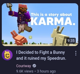 a Couriway minecraft video

I Decided to Fight a Bunny and it ruined my Speedrun.

the thumbnail is a screenshot of couriway's player character killing a rabbit with a stone axe and the text "this is a story about karma"