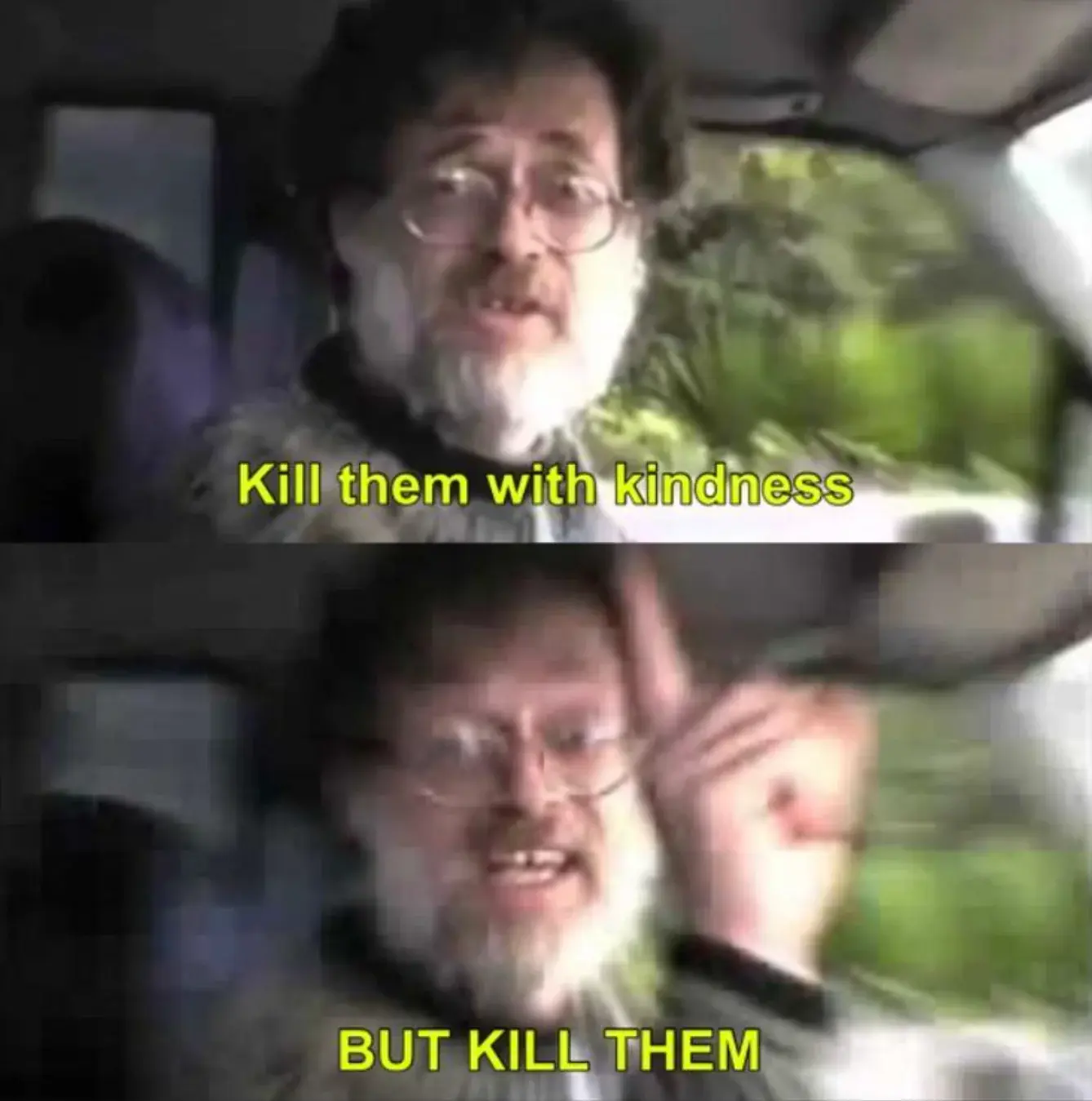 A guy saying: "Kill them with kindness"

"BUT KILL THEM"