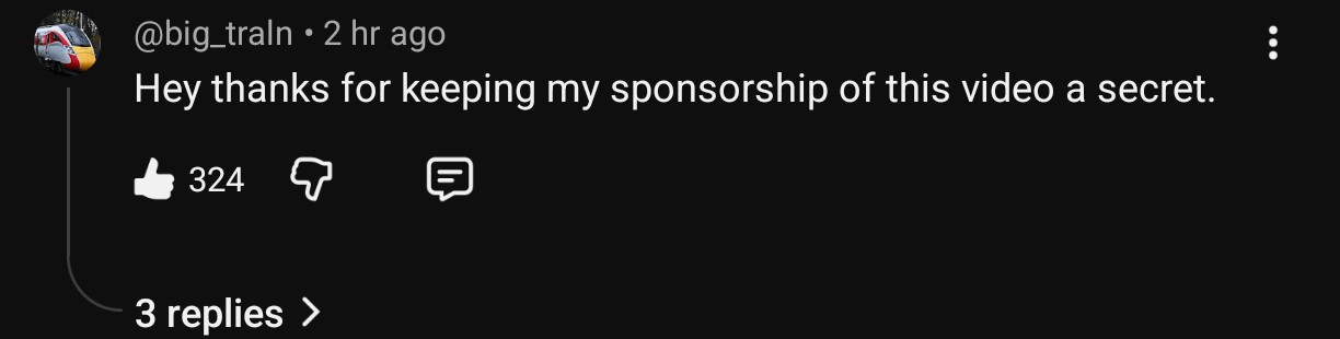 YouTube comment by big_train

Hey thanks for keeping my sponsorship of this video a secret.