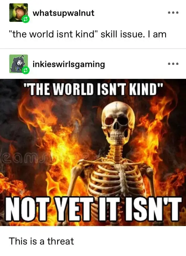 At the top a tumblr post saying ""the world isnt kind" skill issue. I am"
Then a photo of a skeleton surrounded by flames with the top text ""THE WORLD ISN'T KIND"" and bottom text "NOT YET IT ISN'T"
Under that a text saying "This is a threat"
