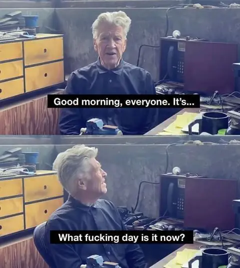 Two pictures of David Lynch's morning weather report.

In the first he looks at the camera and days "Good morning everyone its...".

In the second he looks to the side and says "what fucking day is it now?"