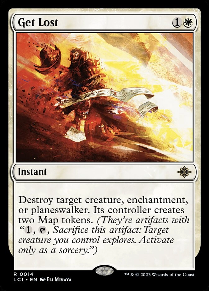 A magic card called Get Lost
 Get Lost {1}{W}

Instant

Destroy target creature, enchantment, or planeswalker. Its controller creates two Map tokens. (They’re artifacts with “{1}, {T}, Sacrifice this token: Target creature you control explores. Activate only as a sorcery.”)
