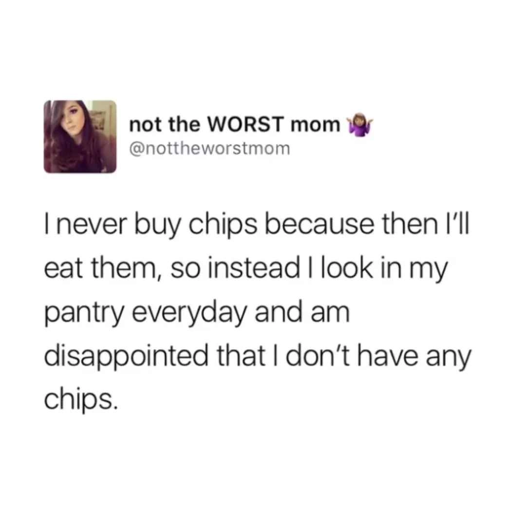 | never buy chips because then I'll eat them, so instead | look in my pantry everyday and am disappointed that | don't have any chips. 