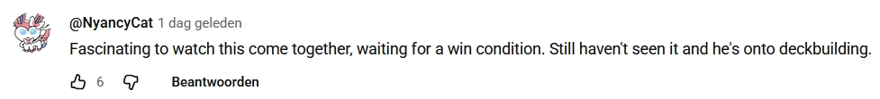 screenshot of a youtube comment by user @NyancyCat that reads: "Fascianting to watch this come together, waiting for a win condition. Still haven't seen it and he's onto deckbuilding"