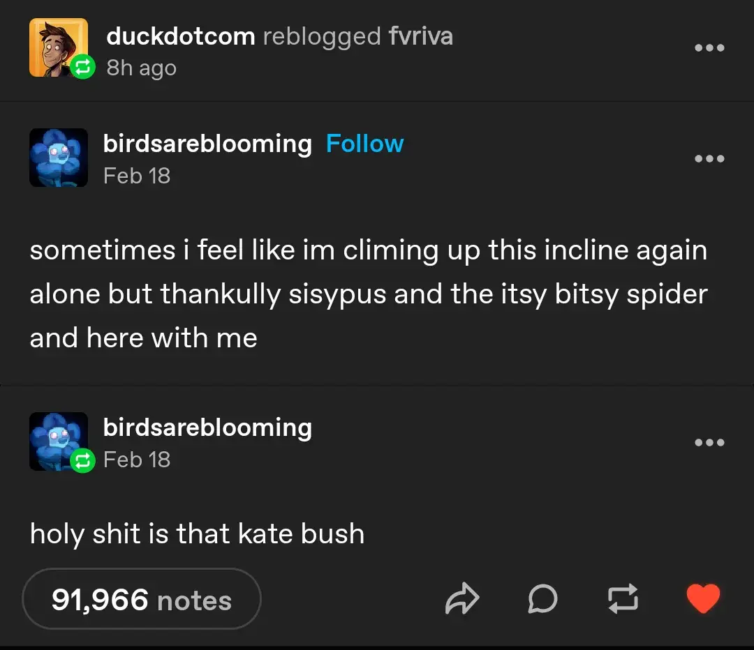 A tumblr post saying: "sometimes I feel like I'm climbing up this incline again alone but thankfully sisyphus and the itsy bitsy spider and here with me

Holy shit is that Kate bush"