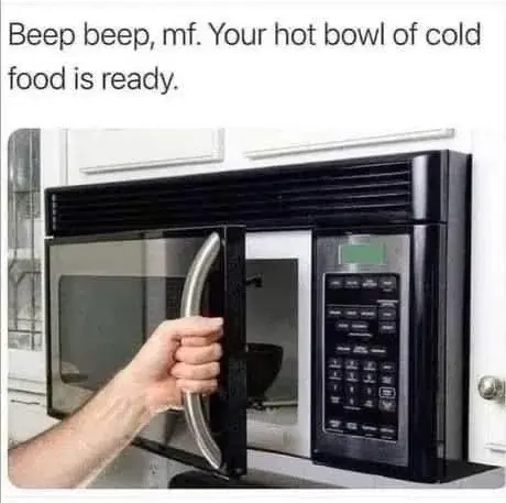 A picture of someone opening a microwave with the top text saying: "Beep beep, mf. Your hot bowl of cold food is ready."