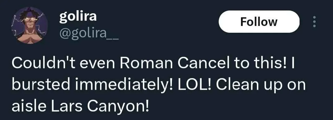 A tweet by user @golira__ 

"Couldn't even Roman Cancel to this! I bursted immediately! LOL! Clean up on aisle Lars Canyon!"